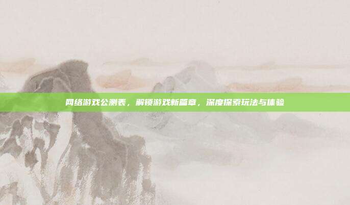 网络游戏公测表，解锁游戏新篇章，深度探索玩法与体验