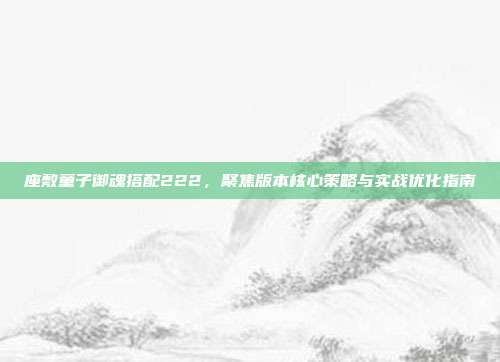座敷童子御魂搭配222,聚焦版本核心策略与实战优化指南