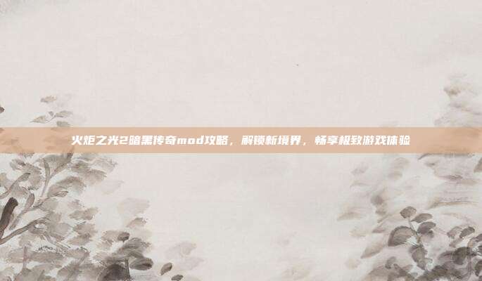 火炬之光2暗黑传奇mod攻略，解锁新境界，畅享极致游戏体验