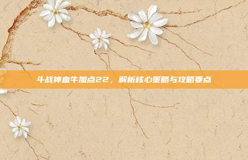 斗战神血牛加点22,解析核心策略与攻略要点