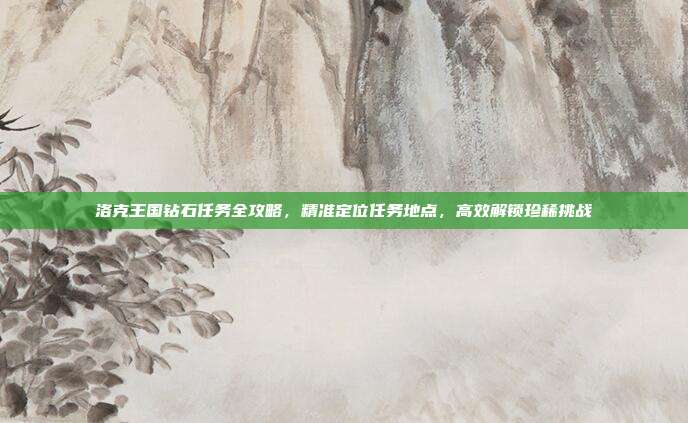 洛克王国钻石任务全攻略,精准定位任务地点,高效解锁珍稀挑战