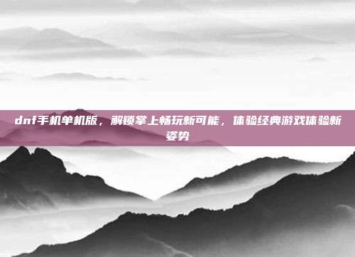 dnf手机单机版,解锁掌上畅玩新可能,体验经典游戏体验新姿势
