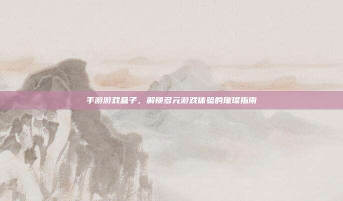 手游游戏盒子，解锁多元游戏体验的璀璨指南