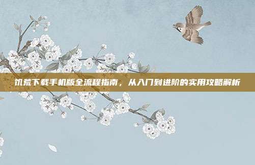 饥荒下载手机版全流程指南,从入门到进阶的实用攻略解析