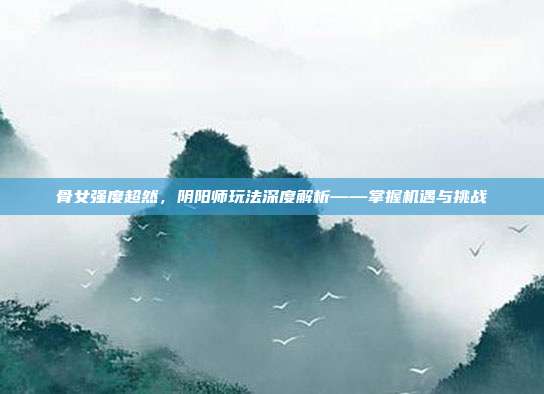骨女强度超然，阴阳师玩法深度解析——掌握机遇与挑战