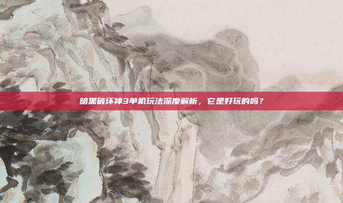 暗黑破坏神3单机玩法深度解析,它是好玩的吗?
