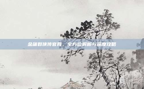 金庸群侠传官网,全方位解析与深度攻略