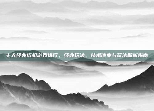 十大经典街机游戏排行,经典玩法、技术演变与玩法解析指南