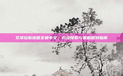 艾泽拉斯地图全貌中文,沉浸探索与策略规划指南