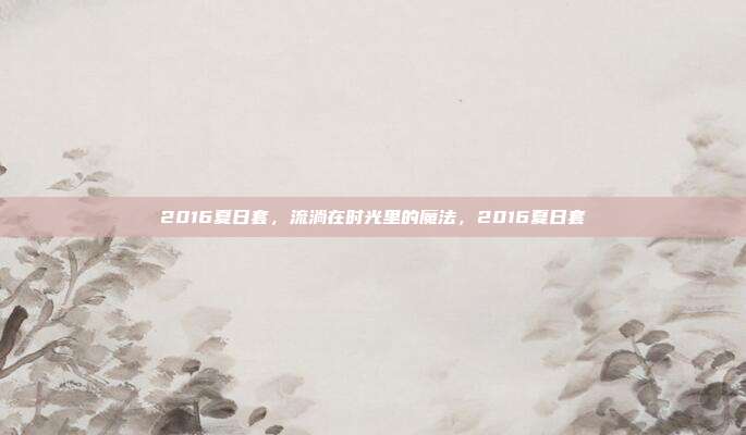 2016夏日套，流淌在时光里的魔法，2016夏日套