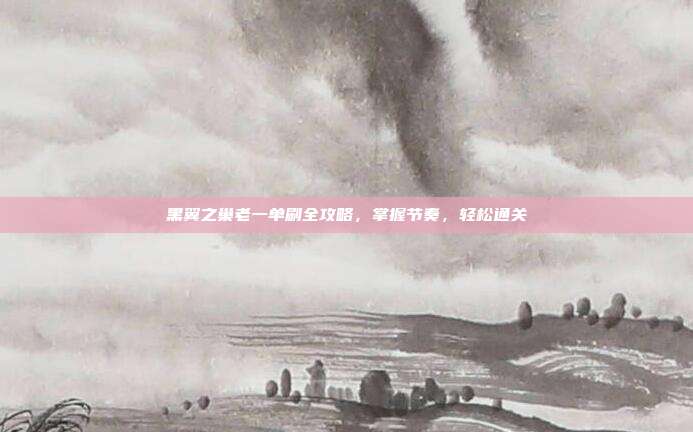 黑翼之巢老一单刷全攻略，掌握节奏，轻松通关