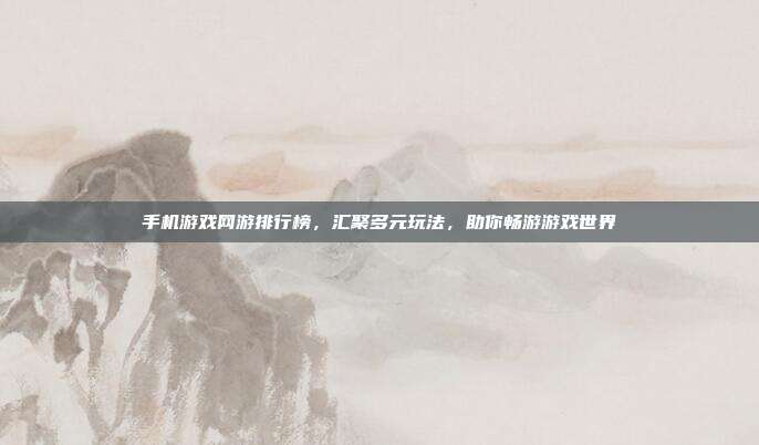 手机游戏网游排行榜，汇聚多元玩法，助你畅游游戏世界