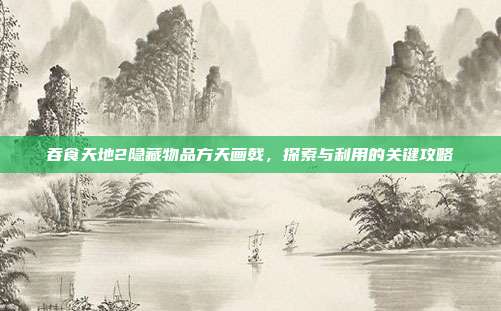 吞食天地2隐藏物品方天画戟,探索与利用的关键攻略