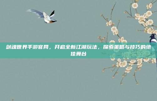 剑魂世界手游官网，开启全新江湖玩法，探索策略与技巧的绝佳舞台