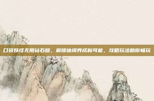 口袋妖怪无限钻石版，解锁休闲养成新可能，攻略玩法助你畅玩