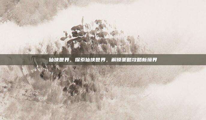 仙侠世界,探索仙侠世界,解锁策略攻略新境界