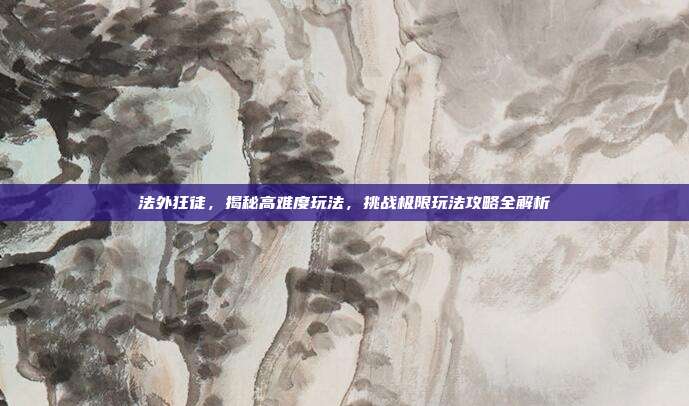 法外狂徒，揭秘高难度玩法，挑战极限玩法攻略全解析