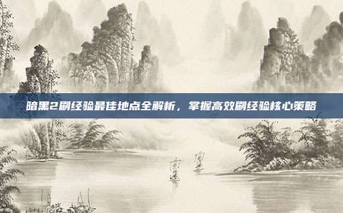 暗黑2刷经验最佳地点全解析，掌握高效刷经验核心策略