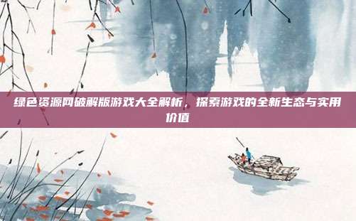 绿色资源网破解版游戏大全解析,探索游戏的全新生态与实用价值