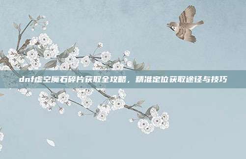 dnf虚空魔石碎片获取全攻略，精准定位获取途径与技巧