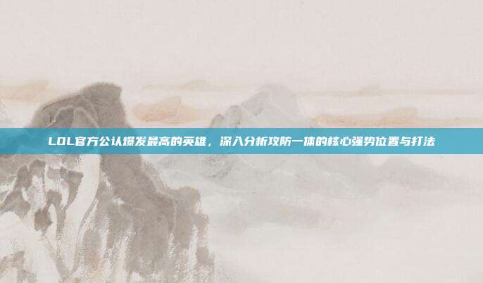 LOL官方公认爆发最高的英雄，深入分析攻防一体的核心强势位置与打法