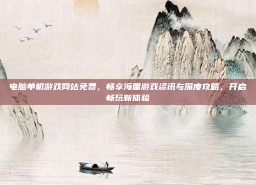 电脑单机游戏网站免费,畅享海量游戏资讯与深度攻略,开启畅玩新体验