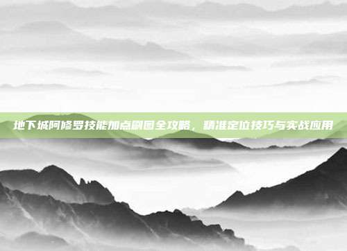地下城阿修罗技能加点刷图全攻略，精准定位技巧与实战应用