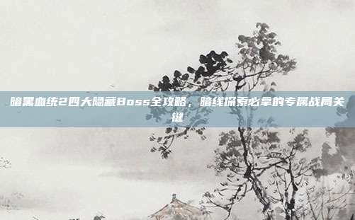暗黑血统2四大隐藏Boss全攻略,暗线探索必拿的专属战局关键