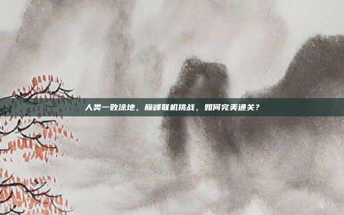 人类一败涂地,巅峰联机挑战,如何完美通关?