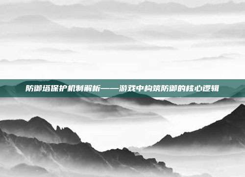 防御塔保护机制解析——游戏中构筑防御的核心逻辑