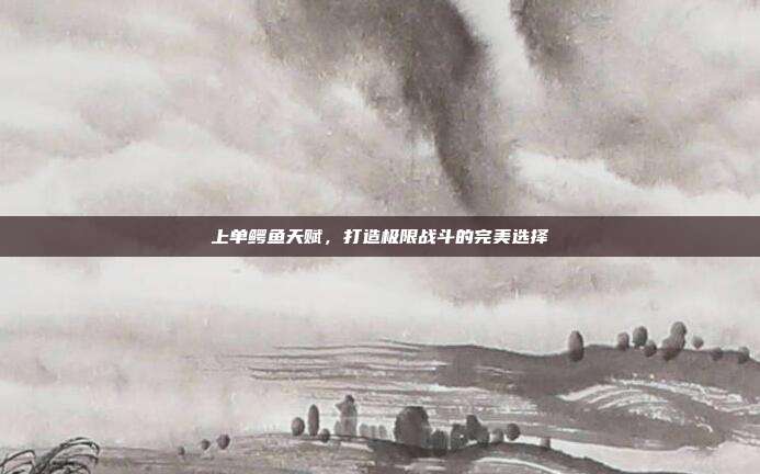 上单鳄鱼天赋,打造极限战斗的完美选择