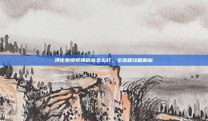 净化斯坦索姆副本怎么打，全流程攻略解析