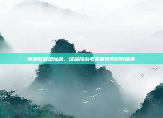英雄联盟国际服，征程探索与策略博弈的新篇章