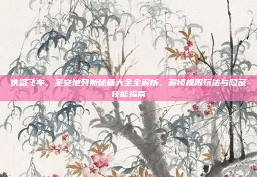 侠盗飞车,圣安地列斯秘籍大全全解析,解锁极限玩法与隐藏技能指南