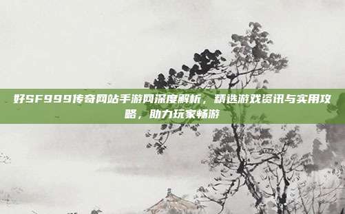 好SF999传奇网站手游网深度解析,精选游戏资讯与实用攻略,助力玩家畅游