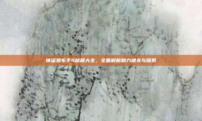 侠盗猎车手4秘籍大全，全面解析助力通关与探索