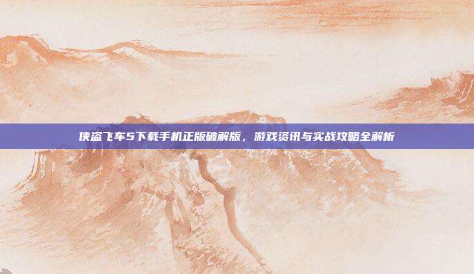 侠盗飞车5下载手机正版破解版，游戏资讯与实战攻略全解析