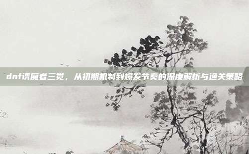 dnf诱魔者三觉,从初期机制到爆发节奏的深度解析与通关策略