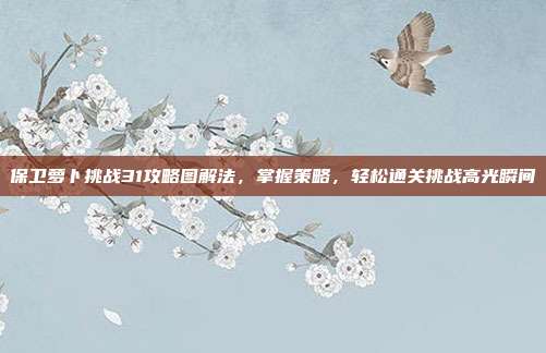 保卫萝卜挑战31攻略图解法,掌握策略,轻松通关挑战高光瞬间