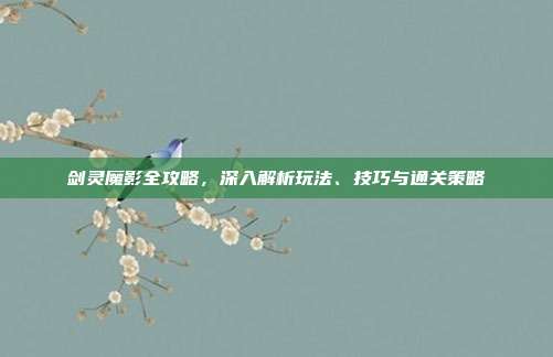 剑灵魔影全攻略，深入解析玩法、技巧与通关策略
