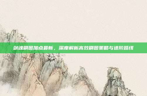 剑魂刷图加点最新，深度解析高效刷图策略与进阶路线