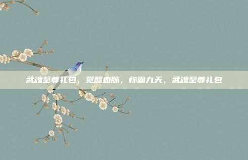 武魂至尊礼包,觉醒血脉,称霸九天,武魂至尊礼包
