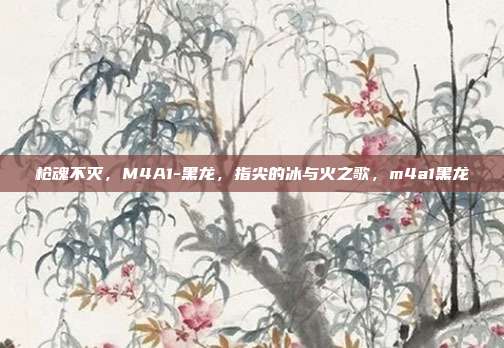 枪魂不灭，M4A1-黑龙，指尖的冰与火之歌，m4a1黑龙