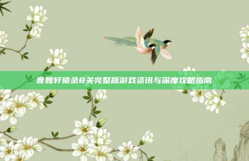曹魏轩辕录8关完整版游戏资讯与深度攻略指南