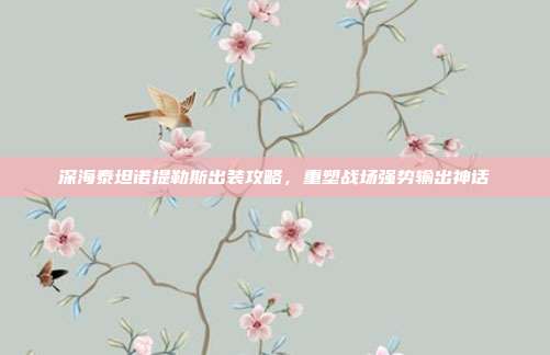 深海泰坦诺提勒斯出装攻略,重塑战场强势输出神话