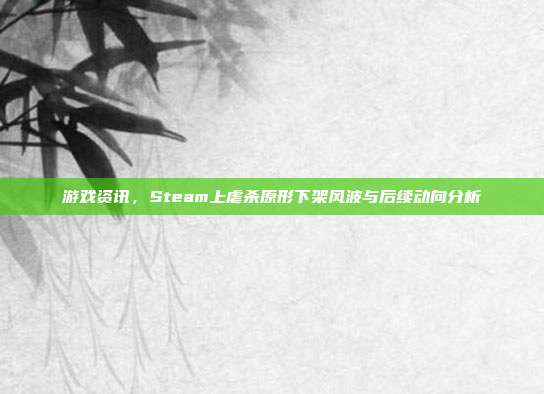 游戏资讯，Steam上虐杀原形下架风波与后续动向分析