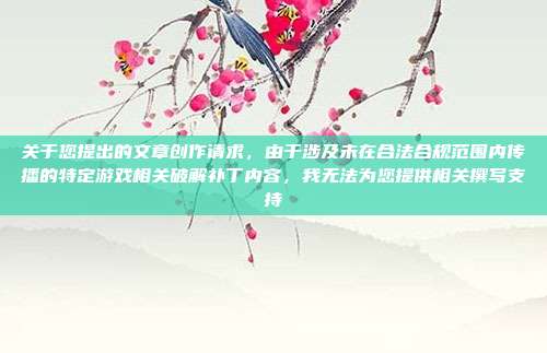 关于您提出的文章创作请求,由于涉及未在合法合规范围内传播的特定游戏相关破解补丁内容,我无法为您提供相关撰写支持