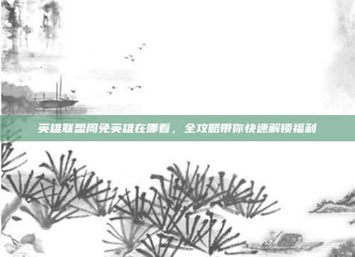 英雄联盟周免英雄在哪看,全攻略带你快速解锁福利