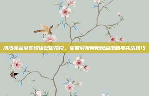 阴阳师萤草御魂搭配图指南，深度解析阴阳配合策略与实战技巧