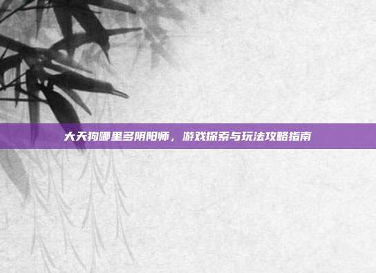 大天狗哪里多阴阳师，游戏探索与玩法攻略指南
